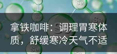 拿铁咖啡：调理胃寒体质，舒缓寒冷天气不适